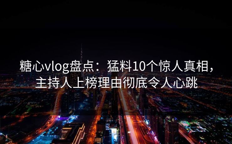 糖心vlog盘点：猛料10个惊人真相，主持人上榜理由彻底令人心跳