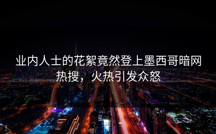 业内人士的花絮竟然登上墨西哥暗网热搜，火热引发众怒