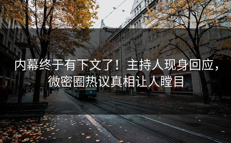 内幕终于有下文了！主持人现身回应，微密圈热议真相让人瞠目