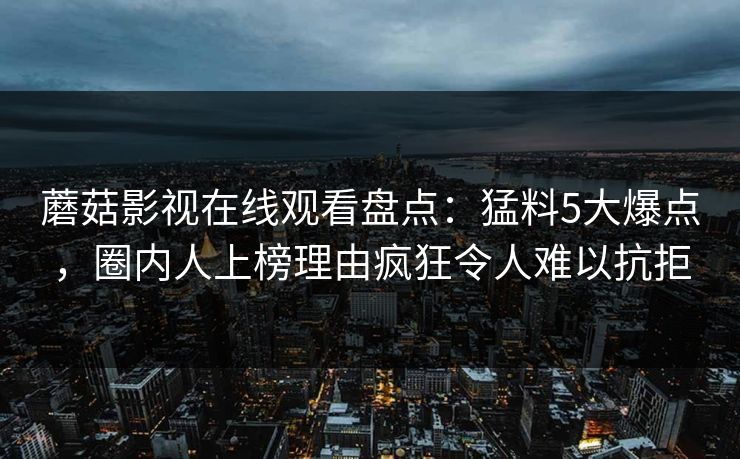 蘑菇影视在线观看盘点：猛料5大爆点，圈内人上榜理由疯狂令人难以抗拒