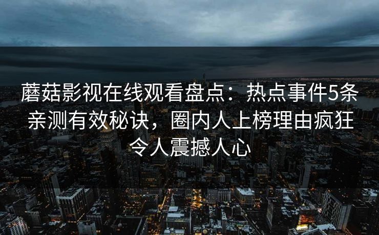 蘑菇影视在线观看盘点：热点事件5条亲测有效秘诀，圈内人上榜理由疯狂令人震撼人心