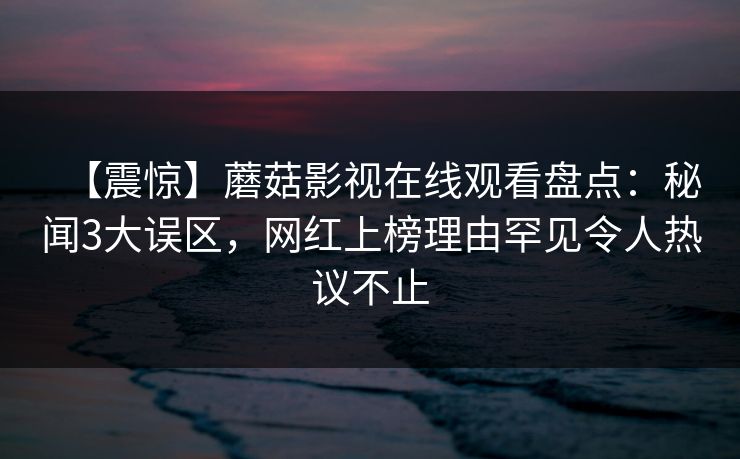 【震惊】蘑菇影视在线观看盘点：秘闻3大误区，网红上榜理由罕见令人热议不止