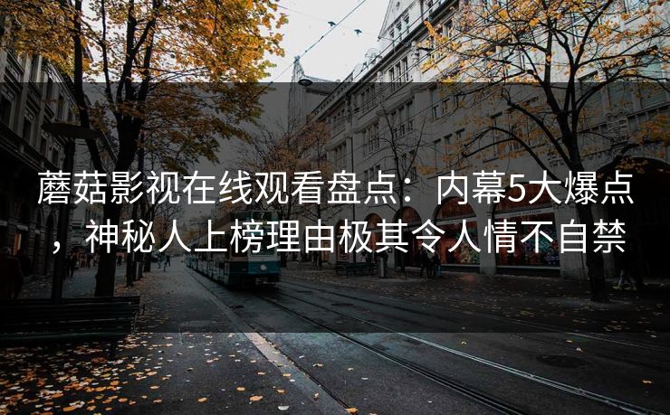 蘑菇影视在线观看盘点：内幕5大爆点，神秘人上榜理由极其令人情不自禁