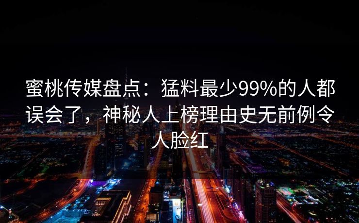 蜜桃传媒盘点：猛料最少99%的人都误会了，神秘人上榜理由史无前例令人脸红