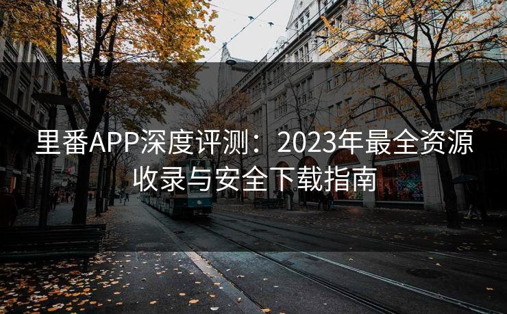 里番APP深度评测:2023年最全资源收录与安全下载指南 里番APP深度评测:2023年最全资源收录与安全下载指南