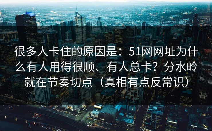 很多人卡住的原因是:51网网址为什么有人用得很顺、有人总卡?分水岭就在节奏切点(真相有点反常识) 很多人卡住的原因是:51网网址为什么有人用得很顺、有人总卡?分水岭就在节奏切点(真相有点反常识)