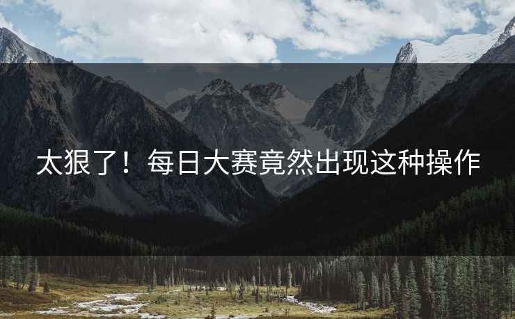 正在阅读：太狠了！每日大赛竟然出现这种操作