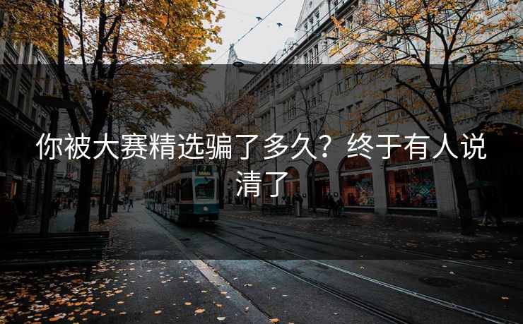 正在阅读：你被大赛精选骗了多久？终于有人说清了