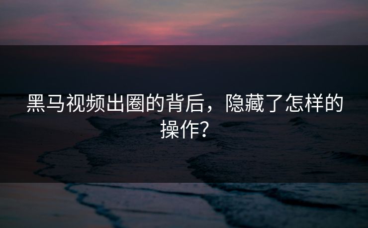 正在阅读:黑马视频出圈的背后,隐藏了怎样的操作?