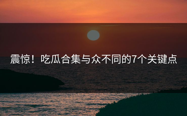 震惊！吃瓜合集与众不同的7个关键点