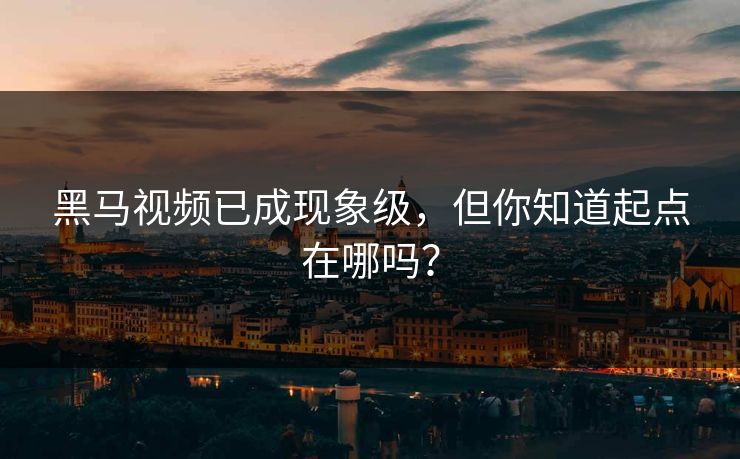 黑马视频已成现象级，但你知道起点在哪吗？
