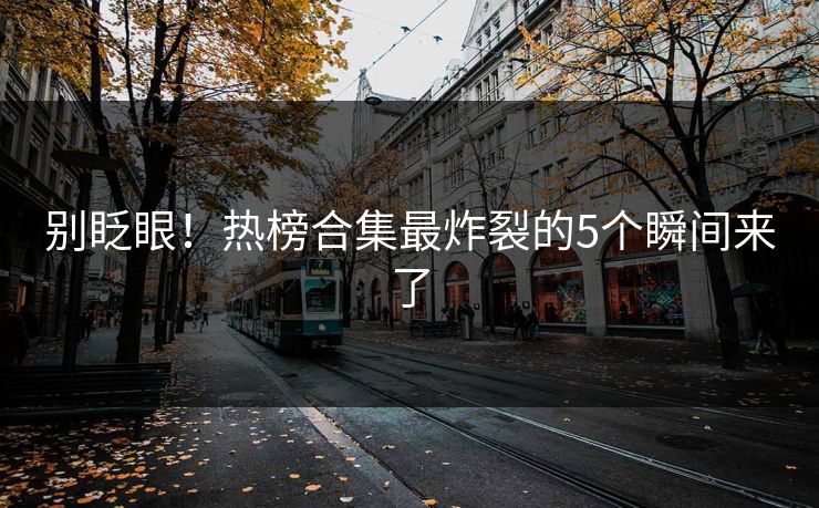 别眨眼！热榜合集最炸裂的5个瞬间来了