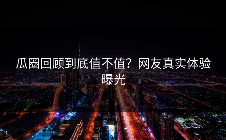 瓜圈回顾到底值不值？网友真实体验曝光