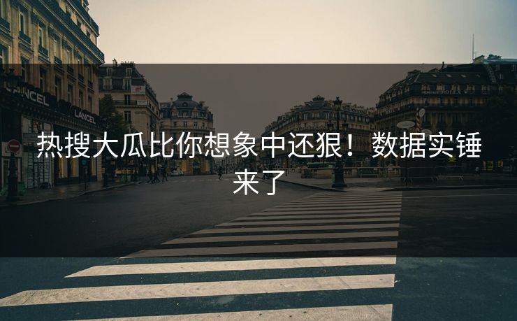 热搜大瓜比你想象中还狠！数据实锤来了