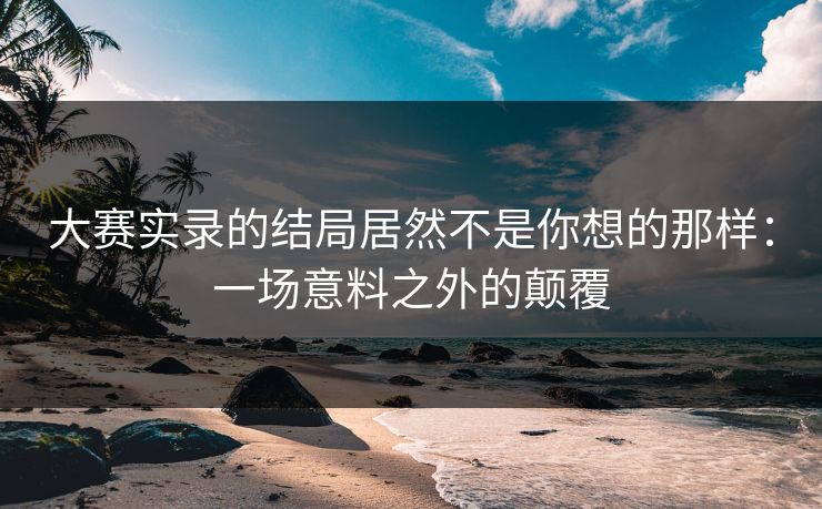 大赛实录的结局居然不是你想的那样：一场意料之外的颠覆
