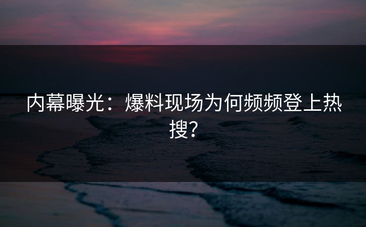 内幕曝光：爆料现场为何频频登上热搜？