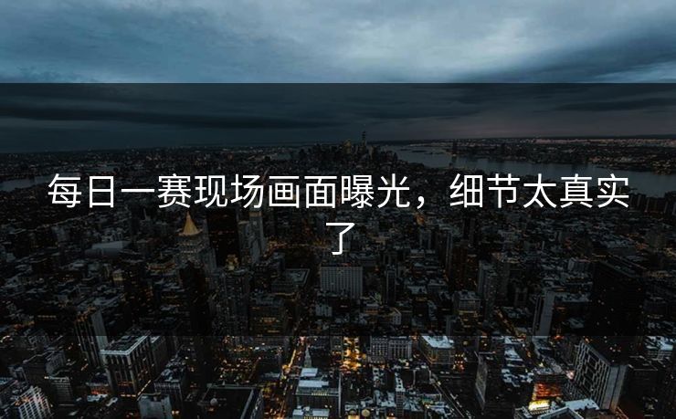 每日一赛现场画面曝光，细节太真实了