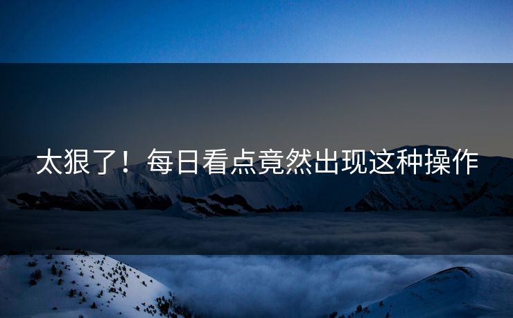 太狠了！每日看点竟然出现这种操作