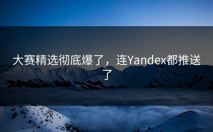 大赛精选彻底爆了，连Yandex都推送了