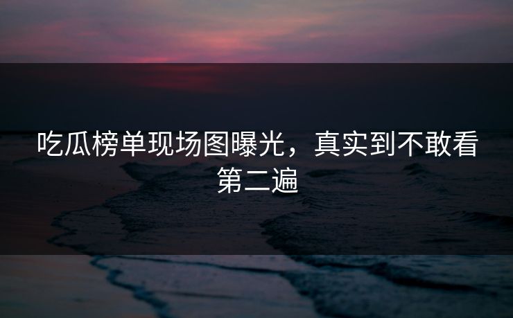 吃瓜榜单现场图曝光，真实到不敢看第二遍