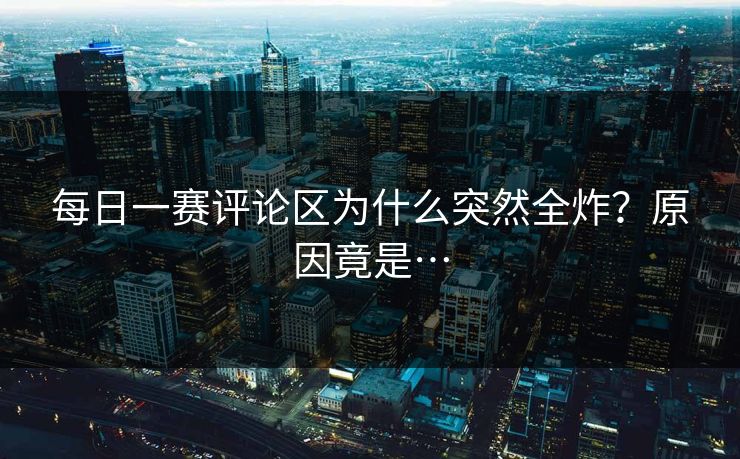 每日一赛评论区为什么突然全炸？原因竟是…