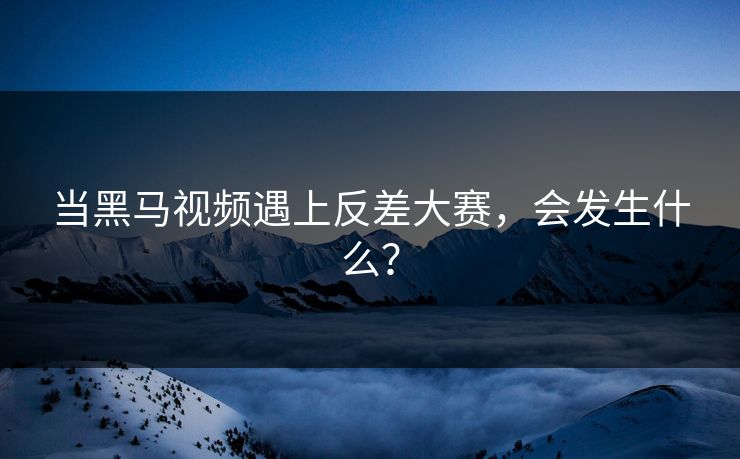 当黑马视频遇上反差大赛，会发生什么？