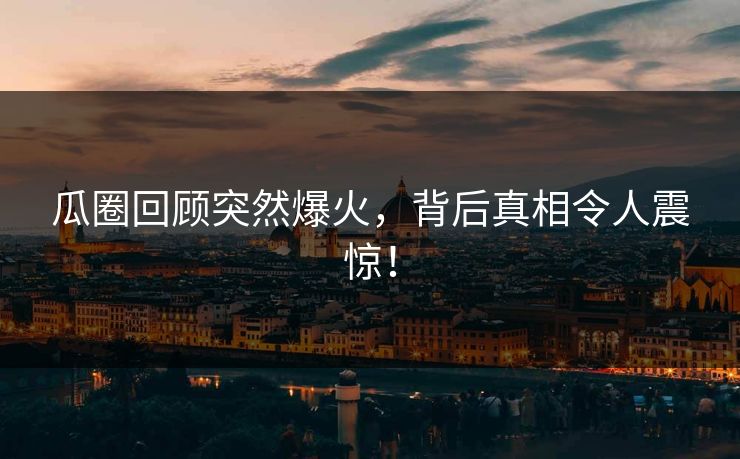 瓜圈回顾突然爆火，背后真相令人震惊！