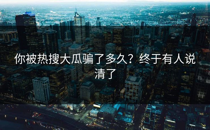 你被热搜大瓜骗了多久？终于有人说清了