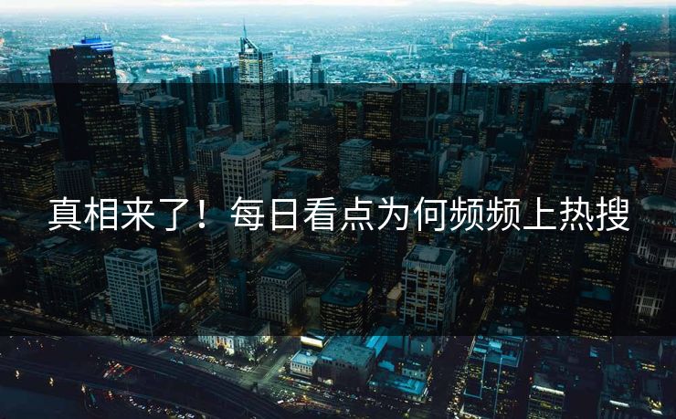 真相来了！每日看点为何频频上热搜