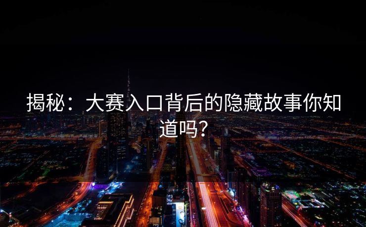 揭秘：大赛入口背后的隐藏故事你知道吗？