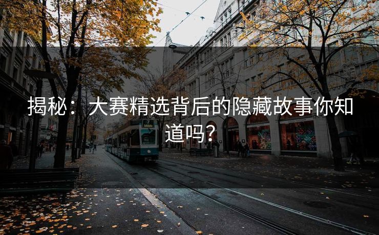 揭秘：大赛精选背后的隐藏故事你知道吗？
