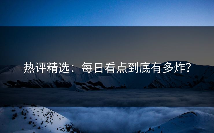 热评精选：每日看点到底有多炸？