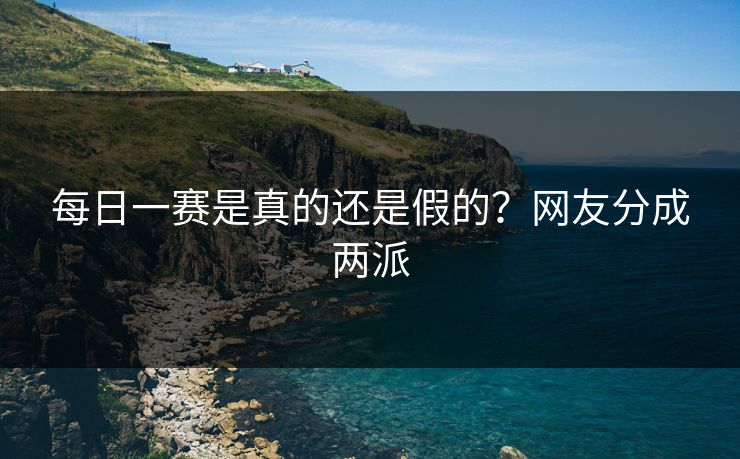 每日一赛是真的还是假的？网友分成两派