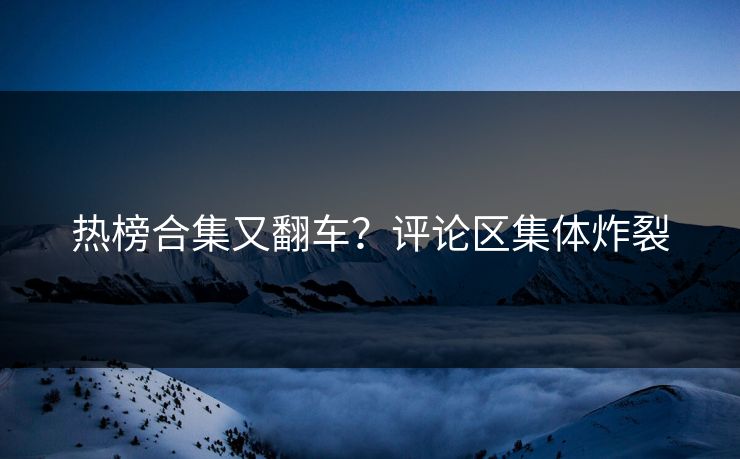 热榜合集又翻车？评论区集体炸裂
