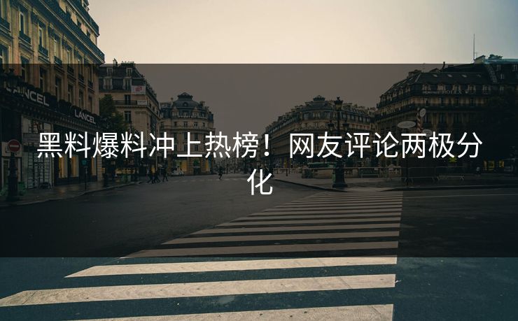 黑料爆料冲上热榜！网友评论两极分化