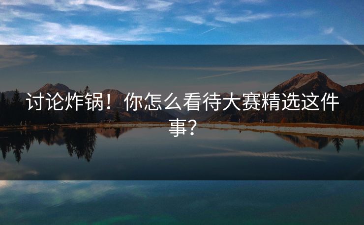 讨论炸锅！你怎么看待大赛精选这件事？