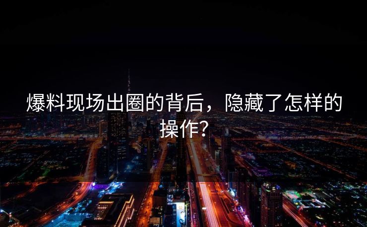 爆料现场出圈的背后，隐藏了怎样的操作？