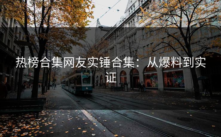 热榜合集网友实锤合集：从爆料到实证