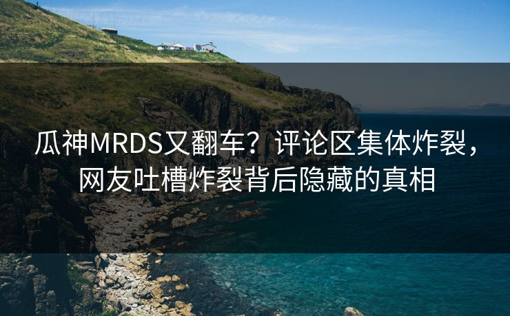 瓜神MRDS又翻车？评论区集体炸裂，网友吐槽炸裂背后隐藏的真相