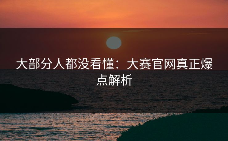 大部分人都没看懂：大赛官网真正爆点解析