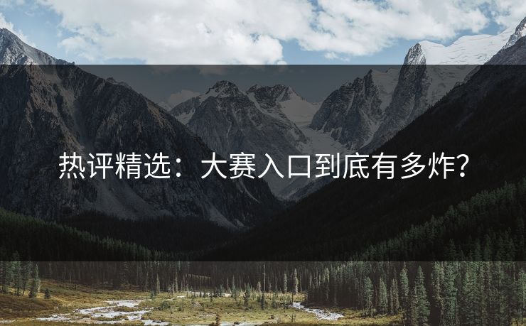 热评精选：大赛入口到底有多炸？