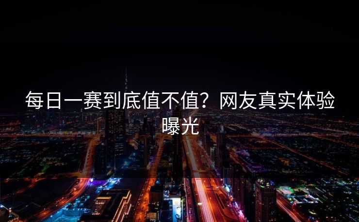 每日一赛到底值不值？网友真实体验曝光