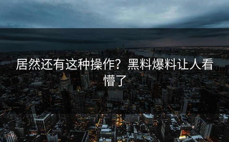 居然还有这种操作？黑料爆料让人看懵了
