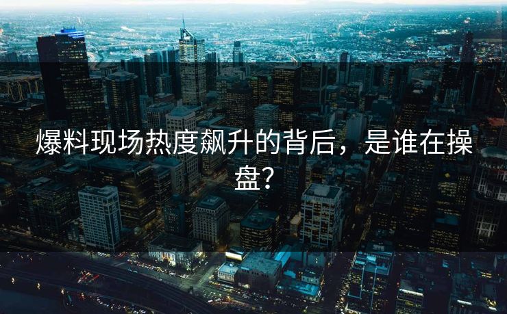 爆料现场热度飙升的背后，是谁在操盘？
