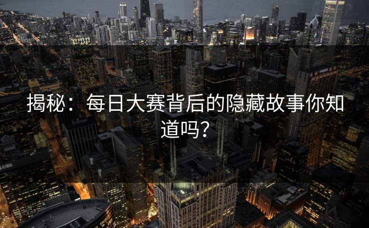 揭秘：每日大赛背后的隐藏故事你知道吗？