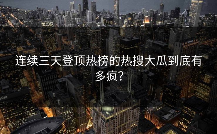 连续三天登顶热榜的热搜大瓜到底有多疯？