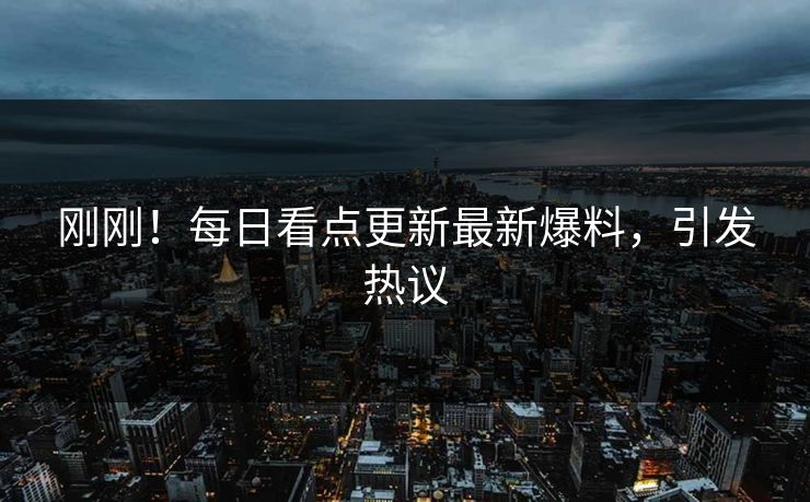 刚刚！每日看点更新最新爆料，引发热议