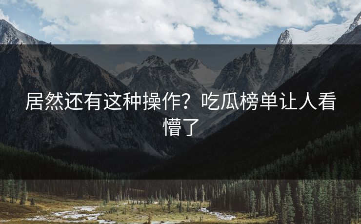 居然还有这种操作？吃瓜榜单让人看懵了