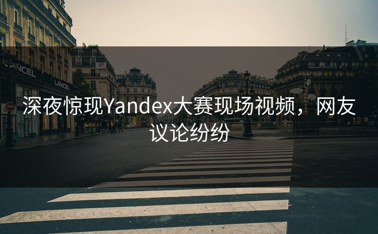 深夜惊现Yandex大赛现场视频，网友议论纷纷