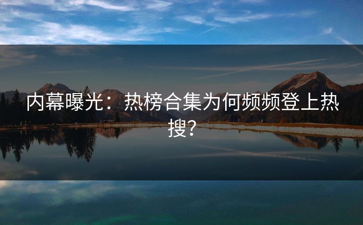 内幕曝光：热榜合集为何频频登上热搜？